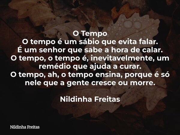 ​O Tempo ​O tempo é um sábio que evita falar. É um senhor que sabe a hora de calar. O tempo, o tempo é, inevitavelmente, um remédio que ajuda a curar. O tempo, ... Frase de Nildinha Freitas.
