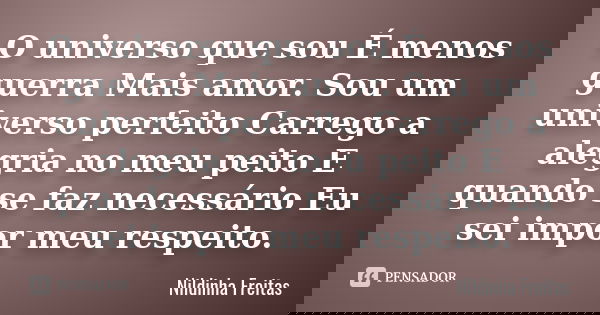 O universo que sou É menos guerra Mais amor. Sou um universo perfeito Carrego a alegria no meu peito E quando se faz necessário Eu sei impor meu respeito.... Frase de Nildinha Freitas.