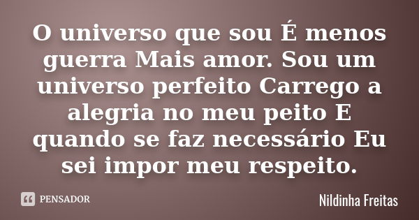 O universo que sou É menos guerra Mais amor. Sou um universo perfeito Carrego a alegria no meu peito E quando se faz necessário Eu sei impor meu respeito.... Frase de Nildinha Freitas.