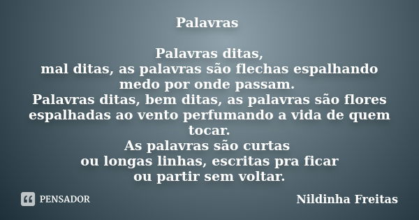 Palavras Palavras ditas, mal ditas, as palavras são flechas espalhando medo por onde passam. Palavras ditas, bem ditas, as palavras são flores espalhadas ao ven... Frase de Nildinha Freitas.