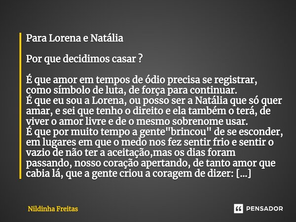Para Lorena e Natália Por que decidimos casar ? É que amor em tempos de ódio precisa se registrar, como símbolo de luta, de força para continuar. É que eu sou ... Frase de Nildinha Freitas.