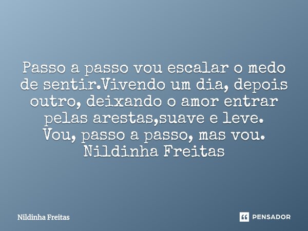 ⁠Passo a passo vou escalar o medo de sentir.Vivendo um dia, depois outro, deixando o amor entrar pelas arestas,suave e leve. Vou, passo a passo, mas vou. Nildin... Frase de Nildinha Freitas.