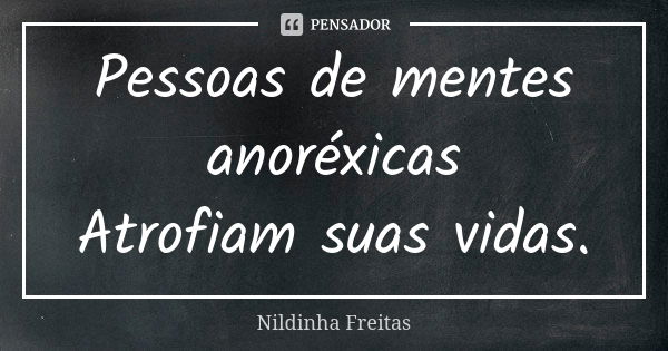 Pessoas de mentes anoréxicas Atrofiam suas vidas.... Frase de Nildinha Freitas.