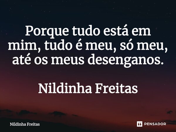 ⁠Porque tudo está em mim, tudo é meu, só meu, até os meus desenganos. Nildinha Freitas... Frase de Nildinha Freitas.