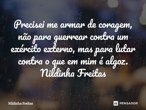 ⁠Precisei me armar de coragem, não para guerrear contra um exército externo, mas para lutar contra o que em mim é algoz. Nildinha Freitas... Frase de Nildinha Freitas.
