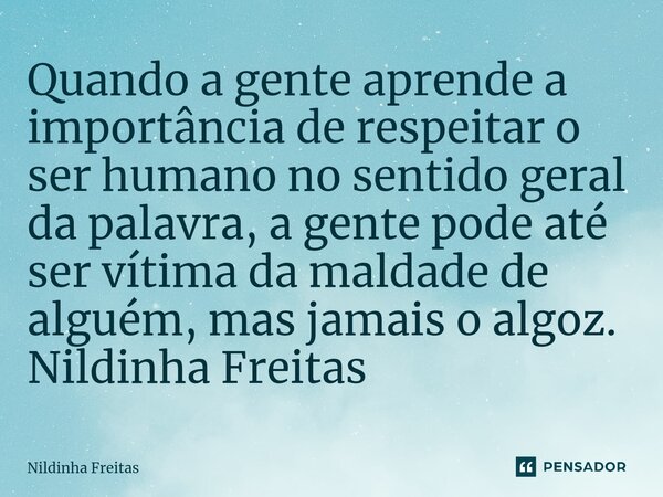 ⁠Quando a gente aprende a importância de respeitar o ser humano no sentido geral da palavra, a gente pode até ser vítima da maldade de alguém, mas jamais o algo... Frase de Nildinha Freitas.