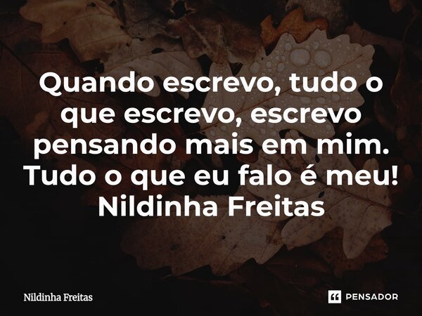 ⁠Quando escrevo, tudo o que escrevo, escrevo pensando mais em mim. Tudo o que eu falo é meu! Nildinha Freitas... Frase de Nildinha Freitas.