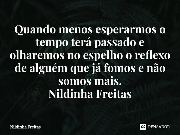 ⁠Quando menos esperarmos o tempo terá passado e olharemos no espelho o reflexo de alguém que já fomos e não somos mais. Nildinha Freitas... Frase de Nildinha Freitas.