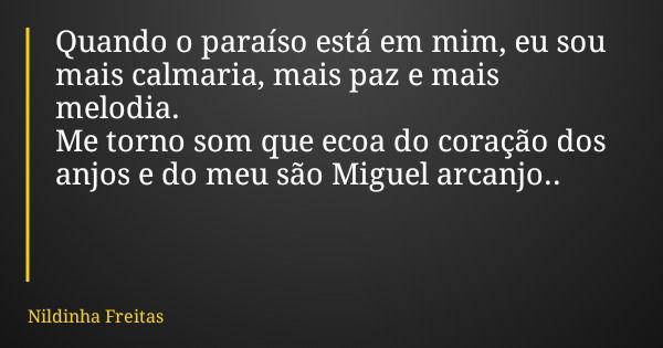 Quando o paraíso está em mim, eu sou mais calmaria, mais paz e mais melodia. Me torno som que ecoa do coração dos anjos e do meu são Miguel arcanjo..... Frase de Nildinha Freitas.
