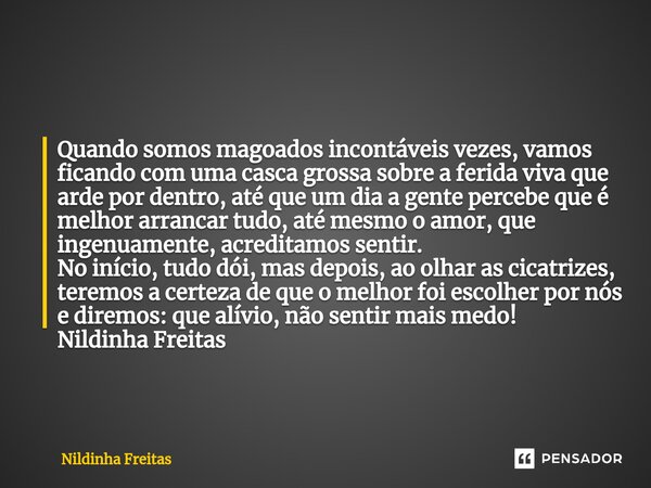 ⁠ Quando somos magoados incontáveis vezes, vamos ficando com uma casca grossa sobre a ferida viva que arde por dentro, até que um dia a gente percebe que é melh... Frase de Nildinha Freitas.