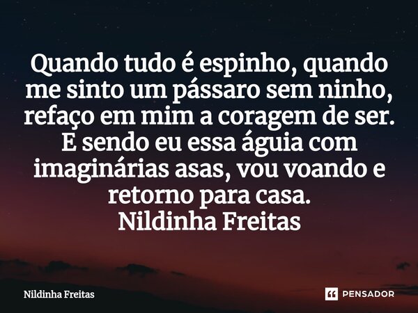 ⁠Quando tudo é espinho, quando me sinto um pássaro sem ninho, refaço em mim a coragem de ser. E sendo eu essa águia com imaginárias asas, vou voando e retorno p... Frase de Nildinha Freitas.