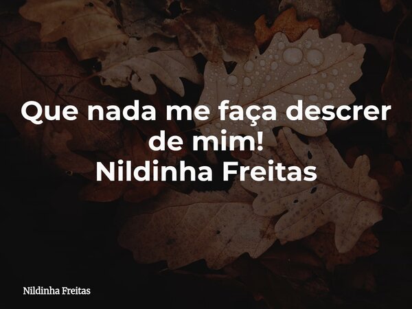 Que nada me faça descrer de mim! Nildinha Freitas... Frase de Nildinha Freitas.