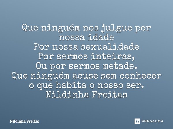 ⁠Que ninguém nos julgue por nossa idade Por nossa sexualidade Por sermos inteiras, Ou por sermos metade. Que ninguém acuse sem conhecer o que habita o nosso ser... Frase de Nildinha Freitas.