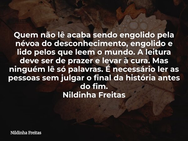 Quem não lê acaba sendo engolido pela névoa do desconhecimento, engolido e lido pelos que leem o mundo. A leitura deve ser de prazer e levar à cura. Mas ninguém... Frase de Nildinha Freitas.