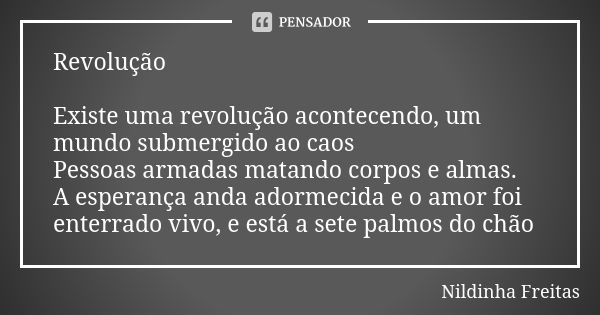 Revolução Existe uma revolução acontecendo, um mundo submergido ao caos Pessoas armadas matando corpos e almas. A esperança anda adormecida e o amor foi enterra... Frase de Nildinha Freitas.