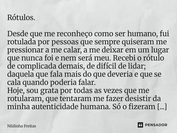 Rótulos. Desde que me reconheço como ser humano, fui rotulada por pessoas que sempre quiseram me pressionar a me calar, a me deixar em um lugar que nunca foi e ... Frase de Nildinha Freitas.