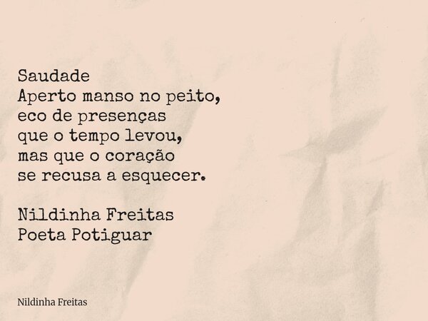 Saudade Aperto manso no peito, eco de presenças que o tempo levou, mas que o coração se recusa a esquecer. Nildinha Freitas Poeta Potiguar... Frase de Nildinha Freitas.