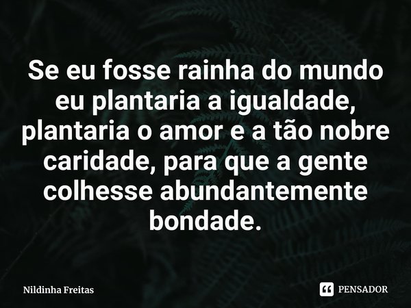 ⁠Se eu fosse rainha do mundo eu plantaria a igualdade, plantaria o amor e a tão nobre caridade, para que a gente colhesse abundantemente bondade.... Frase de Nildinha Freitas.