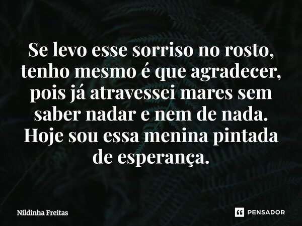 ⁠Se levo esse sorriso no rosto, tenho mesmo é que agradecer, pois já atravessei mares sem saber nadar e nem de nada. Hoje sou essa menina pintada de esperança.... Frase de Nildinha Freitas.