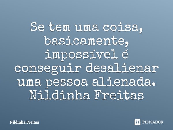 ⁠Se tem uma coisa, basicamente, impossível é conseguir desalienar uma pessoa alienada.
Nildinha Freitas... Frase de Nildinha Freitas.