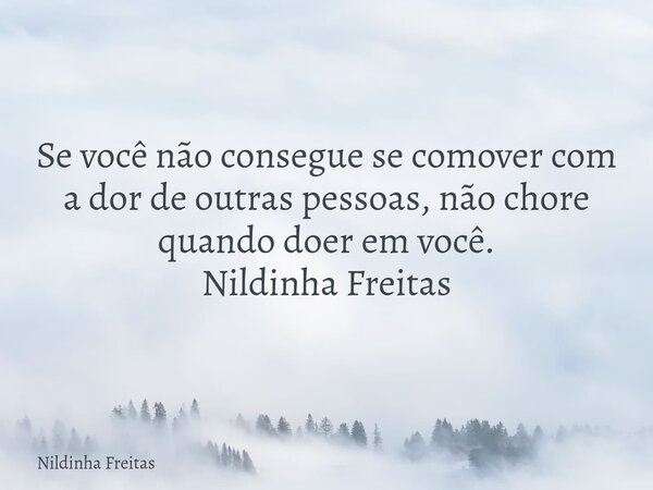 ​Se você não consegue se comover com a dor de outras pessoas, não chore quando doer em você. Nildinha Freitas... Frase de Nildinha Freitas.