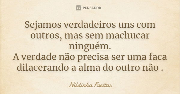 Sejamos verdadeiros uns com outros, mas sem machucar ninguém. A verdade não precisa ser uma faca dilacerando a alma do outro não .... Frase de Nildinha Freitas.