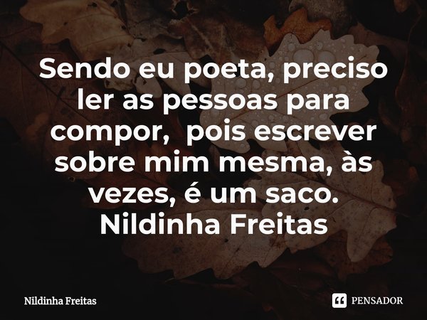 Sendo eu poeta, preciso ler as pessoas para compor, pois escrever sobre mim mesma, às vezes, é um saco.
Nildinha Freitas... Frase de Nildinha Freitas.