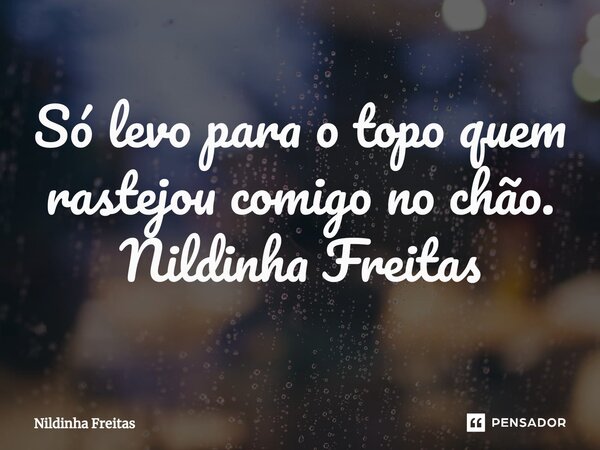 ⁠Só levo para o topo quem rastejou comigo no chão. Nildinha Freitas... Frase de Nildinha Freitas.