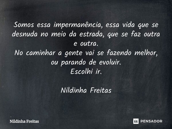 ⁠Somos essa impermanência, essa vida que se desnuda no meio da estrada, que se faz outra e outra. No caminhar a gente vai se fazendo melhor, ou parando de evolu... Frase de Nildinha Freitas.