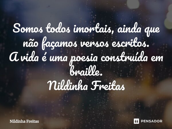⁠Somos todos imortais, ainda que não façamos versos escritos. A vida é uma poesia construída em braille. Nildinha Freitas... Frase de Nildinha Freitas.