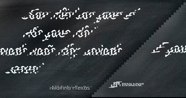 Sou fiel ao que é Ao que foi E quando não for, ainda serei.... Frase de Nildinha Freitas.