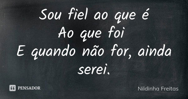 Sou fiel ao que é Ao que foi E quando não for, ainda serei.... Frase de Nildinha Freitas.