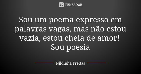 Sou um poema expresso em palavras vagas, mas não estou vazia, estou cheia de amor! Sou poesia... Frase de Nildinha Freitas.