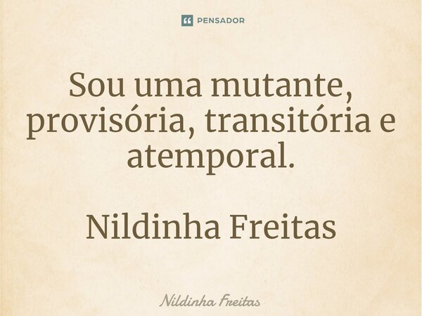 Sou uma mutante, provisória, transitória e atemporal. Nildinha Freitas... Frase de Nildinha Freitas.