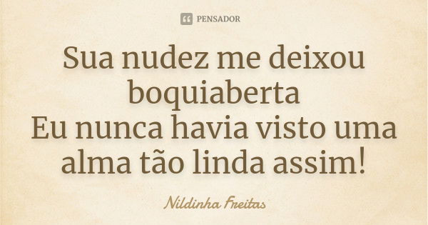 Sua nudez me deixou boquiaberta
Eu nunca havia visto uma alma tão linda assim!... Frase de Nildinha Freitas.