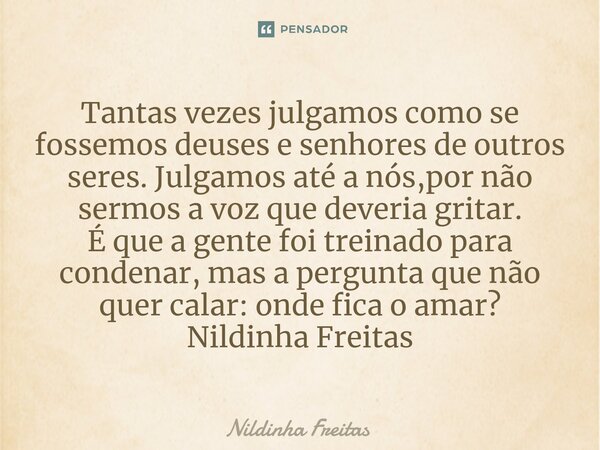 ⁠Tantas vezes julgamos como se fossemos deuses e senhores de outros seres. Julgamos até a nós,por não sermos a voz que deveria gritar. É que a gente foi treinad... Frase de Nildinha Freitas.