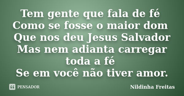 Tem gente que fala de fé Como se fosse o maior dom Que nos deu Jesus Salvador Mas nem adianta carregar toda a fé Se em você não tiver amor.... Frase de Nildinha Freitas.