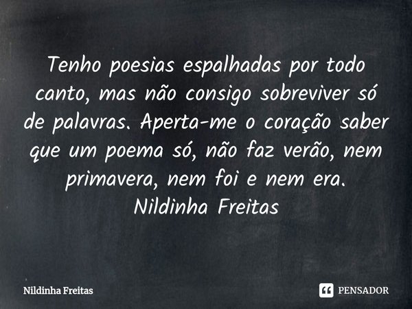 ⁠Tenho poesias espalhadas por todo canto, mas não consigo sobreviver só de palavras. Aperta-me o coração saber que um poema só, não faz verão, nem primavera, ne... Frase de Nildinha Freitas.