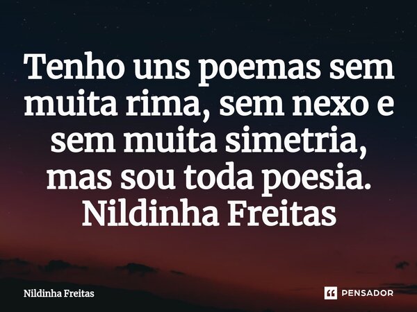 ⁠Tenho uns poemas sem muita rima, sem nexo e sem muita simetria, mas sou toda poesia. Nildinha Freitas... Frase de Nildinha Freitas.