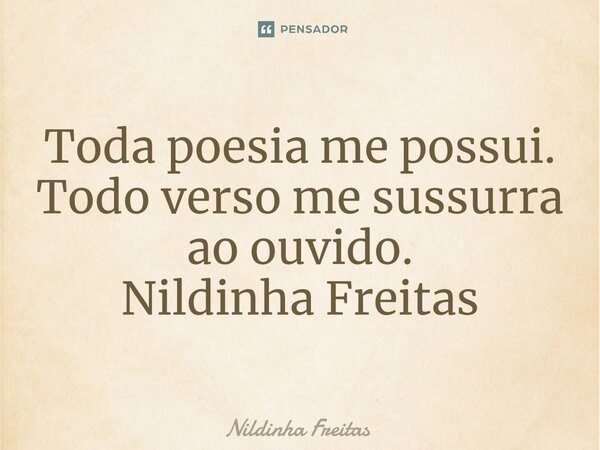 Toda poesia me possui. Todo verso me sussurra ao ouvido. ⁠Nildinha Freitas... Frase de Nildinha Freitas.