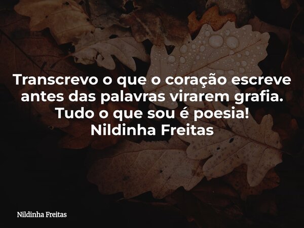 Transcrevo o que o coração escreve antes das palavras virarem grafia. Tudo o que sou é poesia! Nildinha Freitas... Frase de Nildinha Freitas.