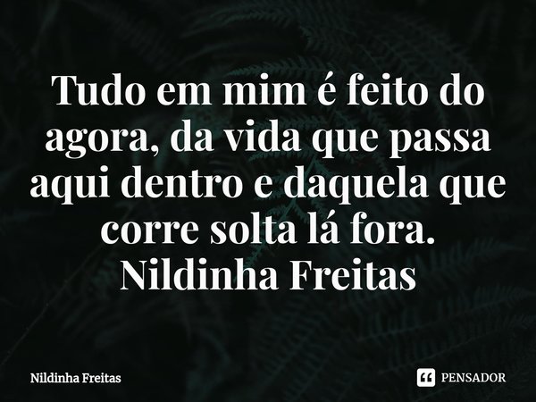 ⁠Tudo em mim é feito do agora, da vida que passa aqui dentro e daquela que corre solta lá fora.
Nildinha Freitas... Frase de Nildinha Freitas.