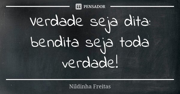 Verdade seja dita: bendita seja toda verdade!... Frase de Nildinha Freitas.