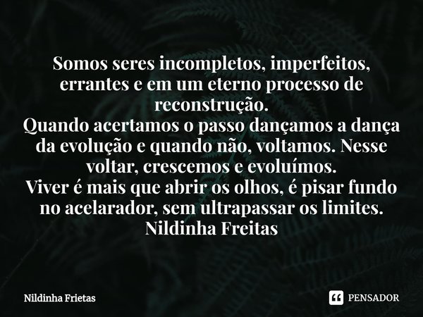 ⁠Somos seres incompletos, imperfeitos, errantes e em um eterno processo de reconstrução.
Quando acertamos o passo dançamos a dança da evolução e quando não, vol... Frase de Nildinha Frietas.