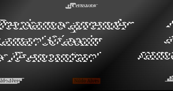 Precisamos aprender a amar! Só assim vamos Te encontrar!... Frase de Nildo Alves.