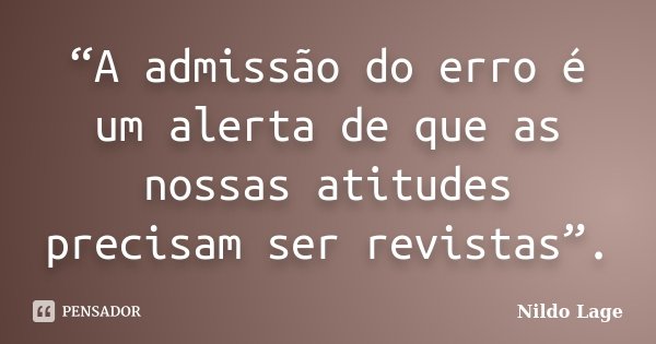 “A admissão do erro é um alerta de que as nossas atitudes precisam ser revistas”.... Frase de Nildo Lage.