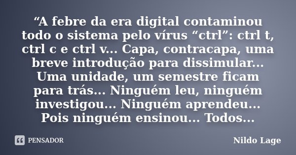 “A febre da era digital contaminou todo o sistema pelo vírus “ctrl”: ctrl t, ctrl c e ctrl v... Capa, contracapa, uma breve introdução para dissimular... Uma un... Frase de Nildo Lage.