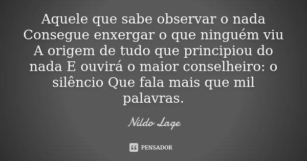 Aquele que sabe observar o nada Consegue enxergar o que ninguém viu A origem de tudo que principiou do nada E ouvirá o maior conselheiro: o silêncio Que fala ma... Frase de Nildo Lage.