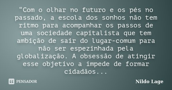 “Com o olhar no futuro e os pés no passado, a escola dos sonhos não tem ritmo para acompanhar os passos de uma sociedade capitalista que tem ambição de sair do ... Frase de Nildo Lage.