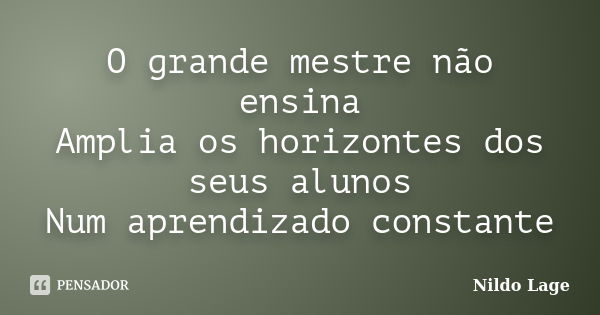 O grande mestre não ensina Amplia os horizontes dos seus alunos Num aprendizado constante... Frase de Nildo Lage.